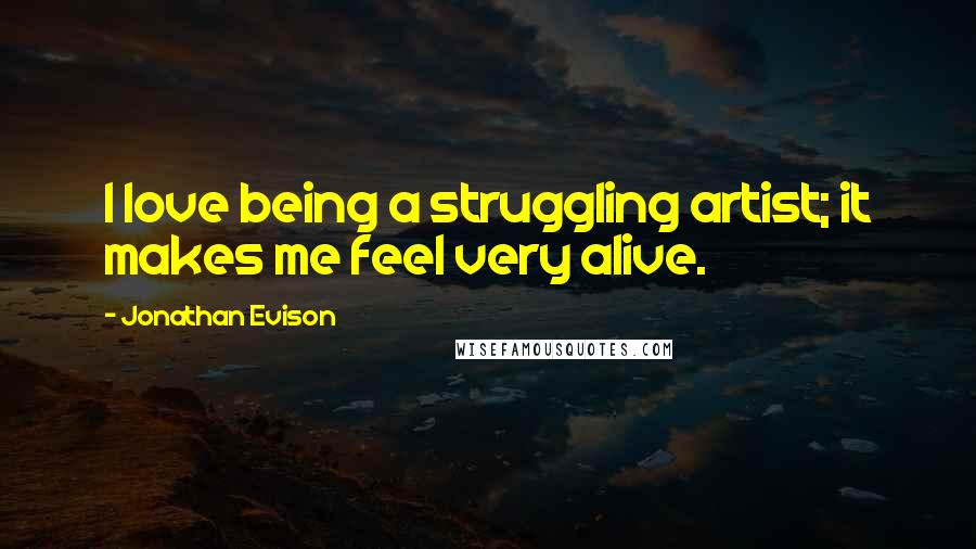 Jonathan Evison Quotes: I love being a struggling artist; it makes me feel very alive.