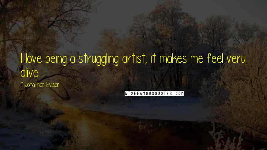 Jonathan Evison Quotes: I love being a struggling artist; it makes me feel very alive.