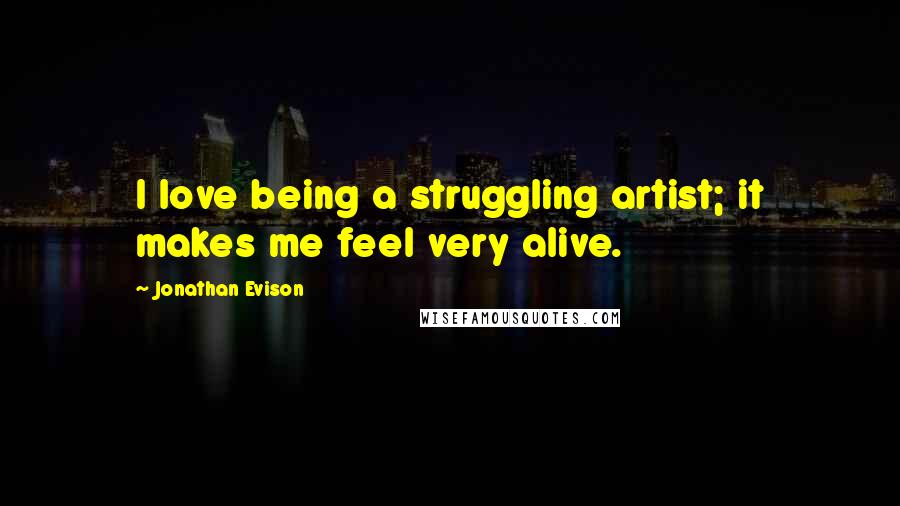 Jonathan Evison Quotes: I love being a struggling artist; it makes me feel very alive.
