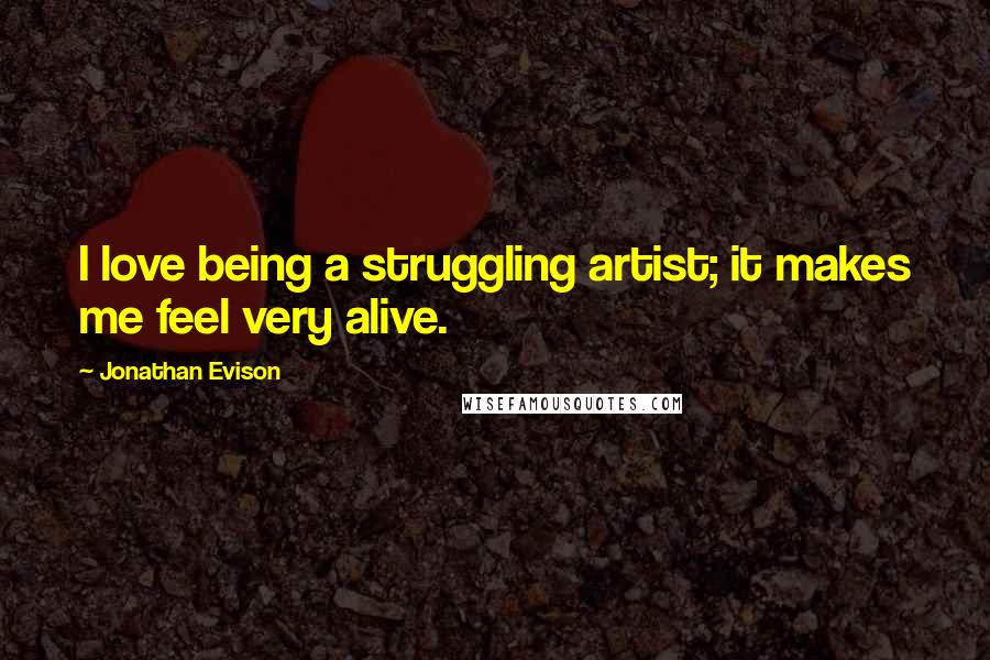 Jonathan Evison Quotes: I love being a struggling artist; it makes me feel very alive.