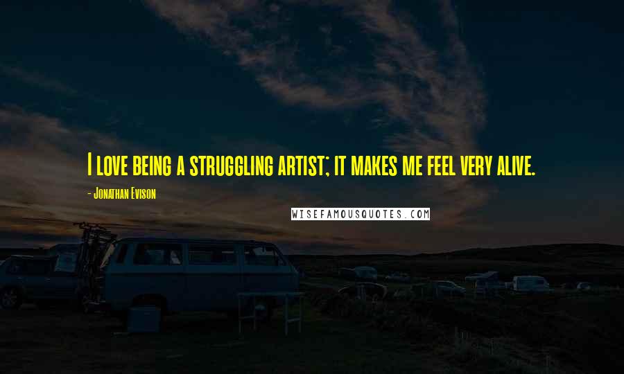 Jonathan Evison Quotes: I love being a struggling artist; it makes me feel very alive.