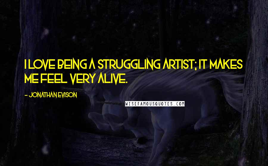 Jonathan Evison Quotes: I love being a struggling artist; it makes me feel very alive.