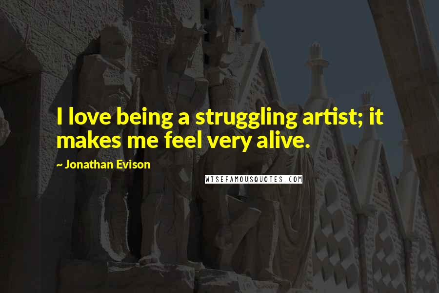 Jonathan Evison Quotes: I love being a struggling artist; it makes me feel very alive.