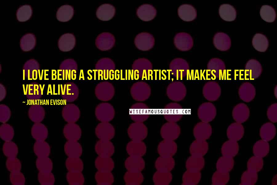 Jonathan Evison Quotes: I love being a struggling artist; it makes me feel very alive.