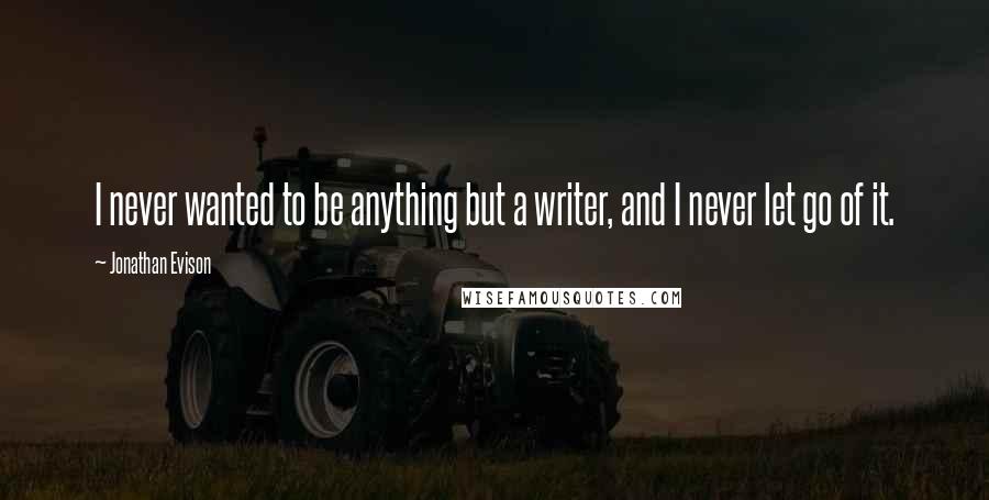 Jonathan Evison Quotes: I never wanted to be anything but a writer, and I never let go of it.