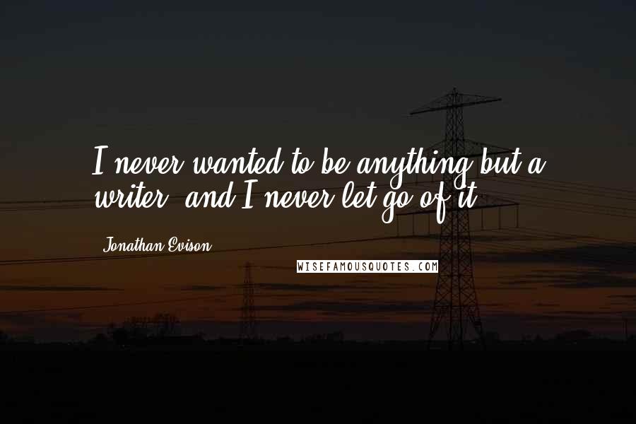 Jonathan Evison Quotes: I never wanted to be anything but a writer, and I never let go of it.