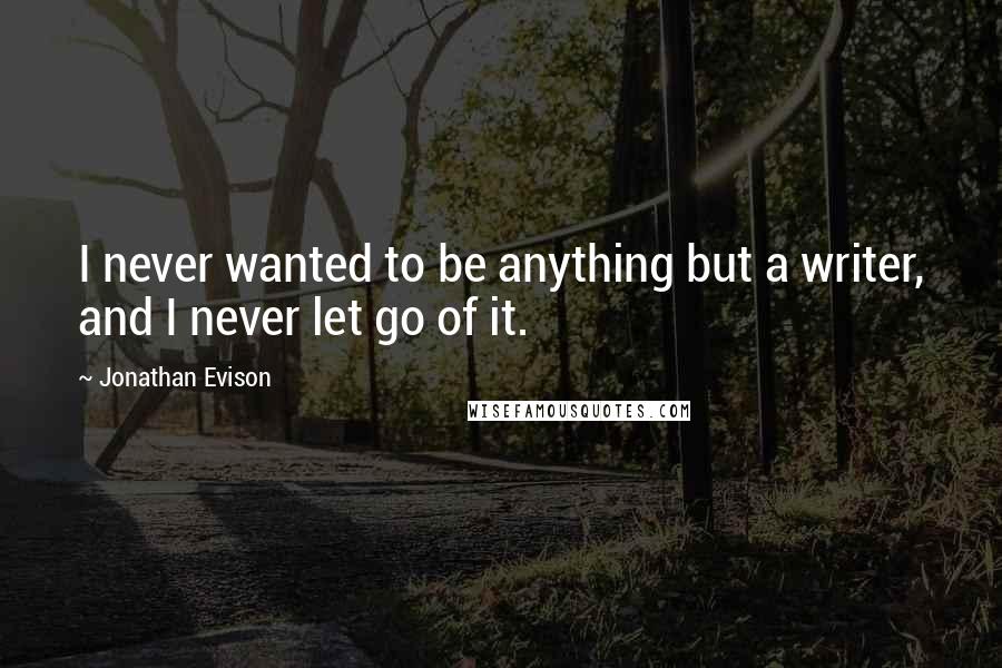 Jonathan Evison Quotes: I never wanted to be anything but a writer, and I never let go of it.