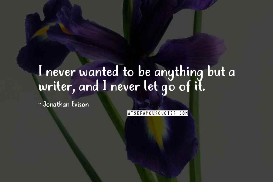 Jonathan Evison Quotes: I never wanted to be anything but a writer, and I never let go of it.