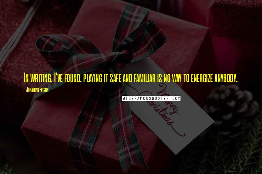 Jonathan Evison Quotes: In writing, I've found, playing it safe and familiar is no way to energize anybody.