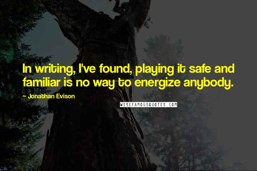 Jonathan Evison Quotes: In writing, I've found, playing it safe and familiar is no way to energize anybody.