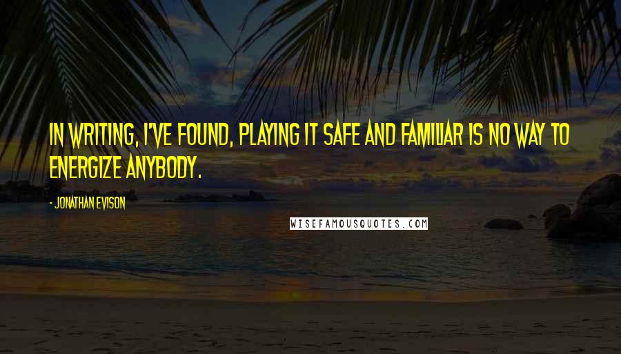 Jonathan Evison Quotes: In writing, I've found, playing it safe and familiar is no way to energize anybody.