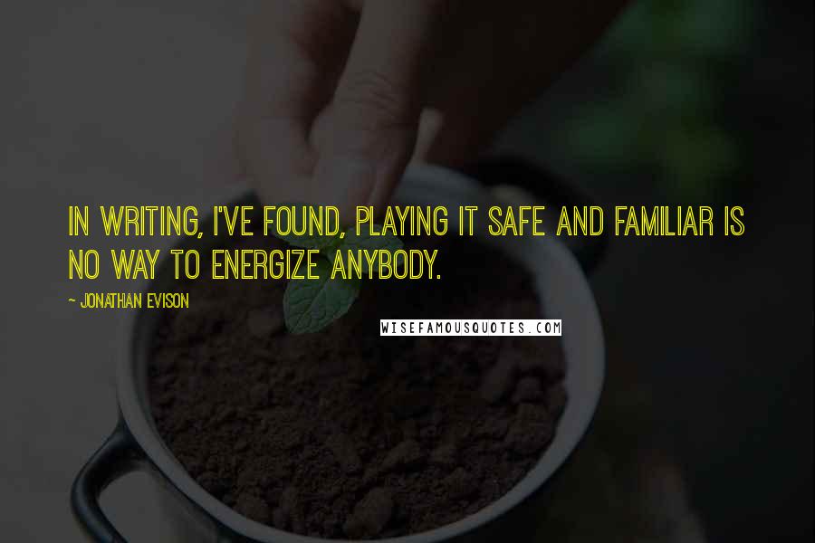 Jonathan Evison Quotes: In writing, I've found, playing it safe and familiar is no way to energize anybody.