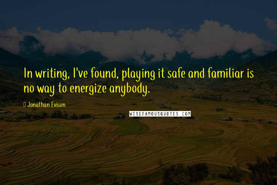 Jonathan Evison Quotes: In writing, I've found, playing it safe and familiar is no way to energize anybody.