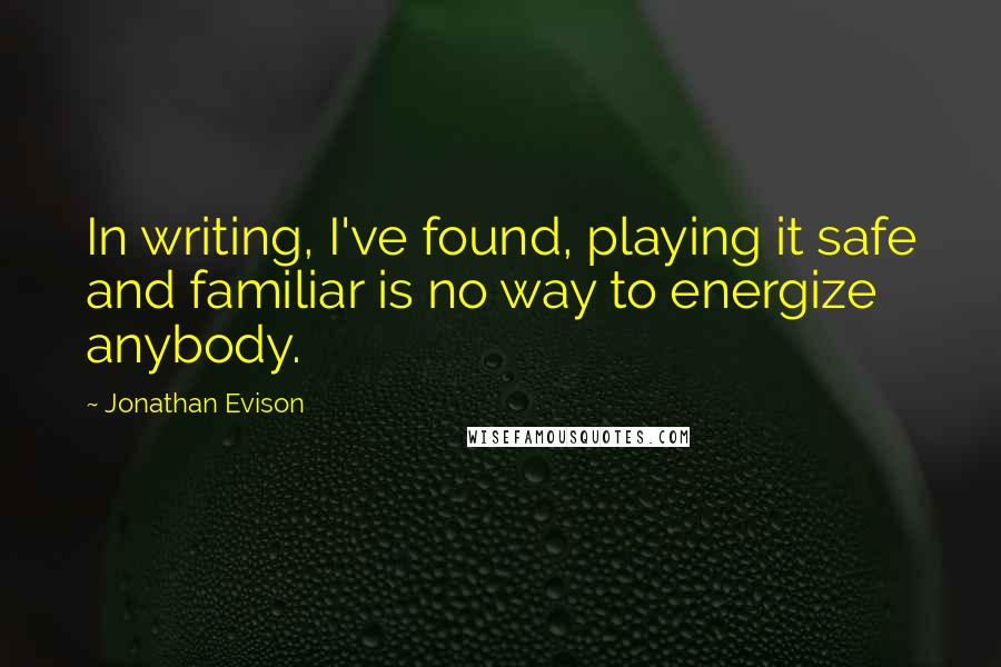 Jonathan Evison Quotes: In writing, I've found, playing it safe and familiar is no way to energize anybody.