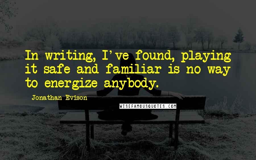 Jonathan Evison Quotes: In writing, I've found, playing it safe and familiar is no way to energize anybody.