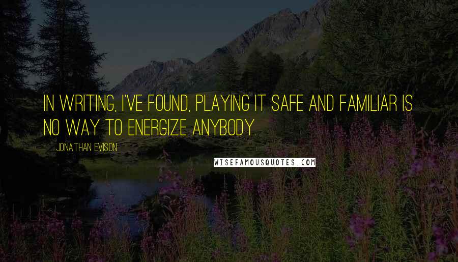 Jonathan Evison Quotes: In writing, I've found, playing it safe and familiar is no way to energize anybody.
