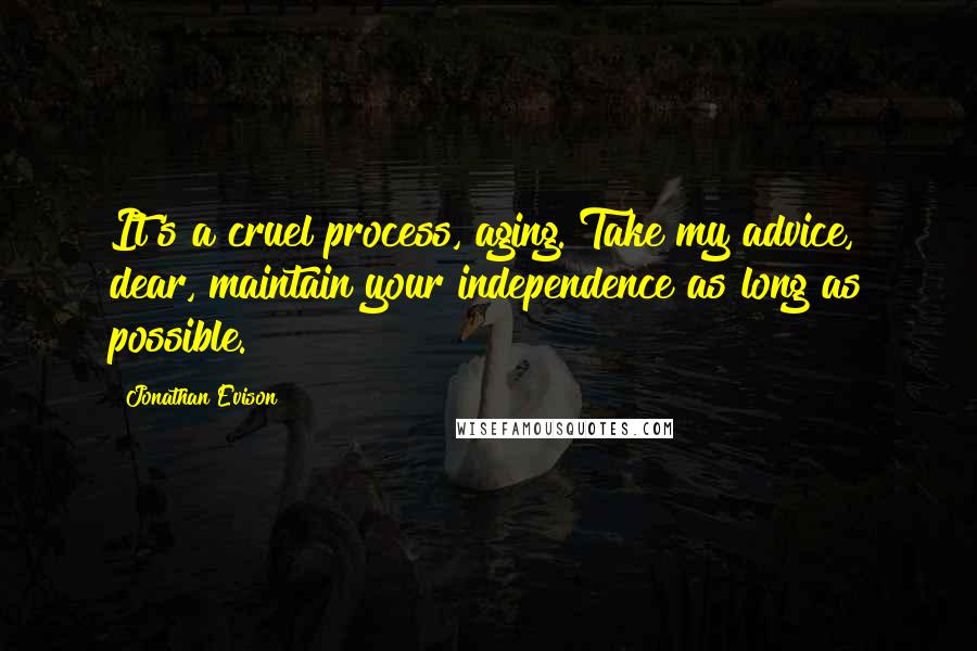 Jonathan Evison Quotes: It's a cruel process, aging. Take my advice, dear, maintain your independence as long as possible.