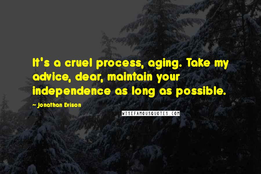 Jonathan Evison Quotes: It's a cruel process, aging. Take my advice, dear, maintain your independence as long as possible.