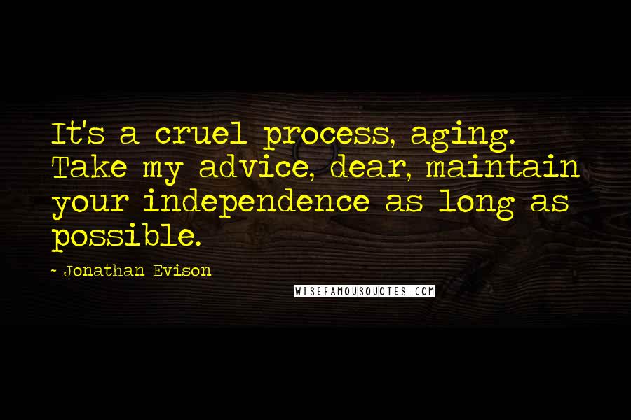 Jonathan Evison Quotes: It's a cruel process, aging. Take my advice, dear, maintain your independence as long as possible.