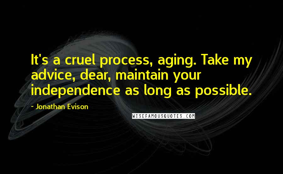 Jonathan Evison Quotes: It's a cruel process, aging. Take my advice, dear, maintain your independence as long as possible.