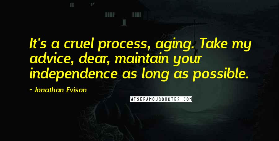 Jonathan Evison Quotes: It's a cruel process, aging. Take my advice, dear, maintain your independence as long as possible.