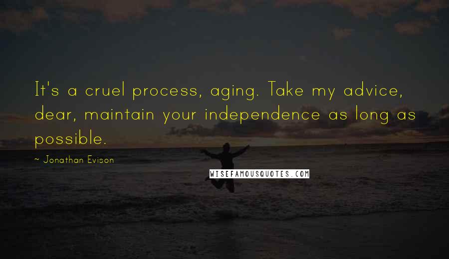 Jonathan Evison Quotes: It's a cruel process, aging. Take my advice, dear, maintain your independence as long as possible.