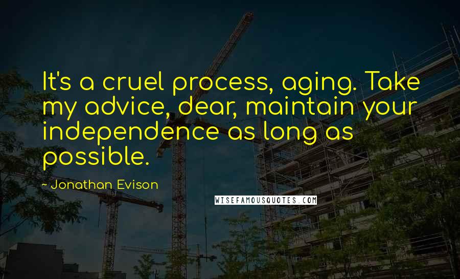 Jonathan Evison Quotes: It's a cruel process, aging. Take my advice, dear, maintain your independence as long as possible.