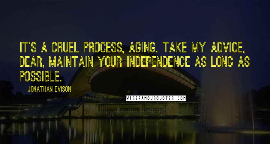 Jonathan Evison Quotes: It's a cruel process, aging. Take my advice, dear, maintain your independence as long as possible.