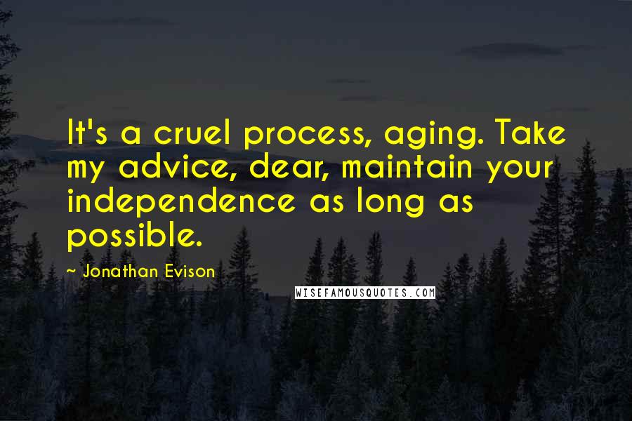 Jonathan Evison Quotes: It's a cruel process, aging. Take my advice, dear, maintain your independence as long as possible.