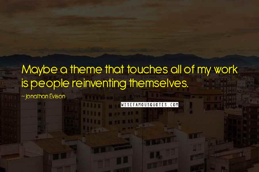 Jonathan Evison Quotes: Maybe a theme that touches all of my work is people reinventing themselves.