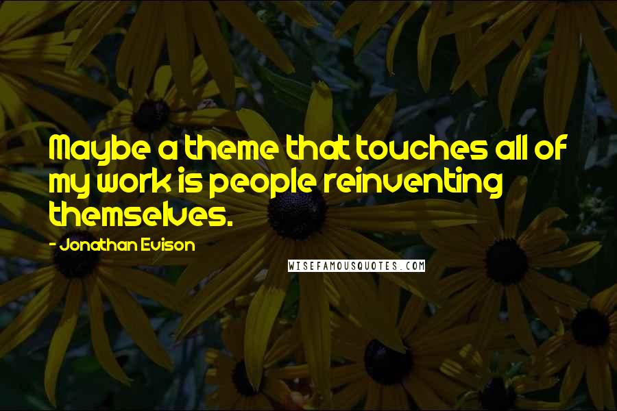 Jonathan Evison Quotes: Maybe a theme that touches all of my work is people reinventing themselves.