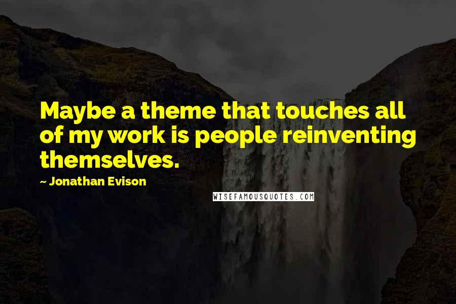 Jonathan Evison Quotes: Maybe a theme that touches all of my work is people reinventing themselves.