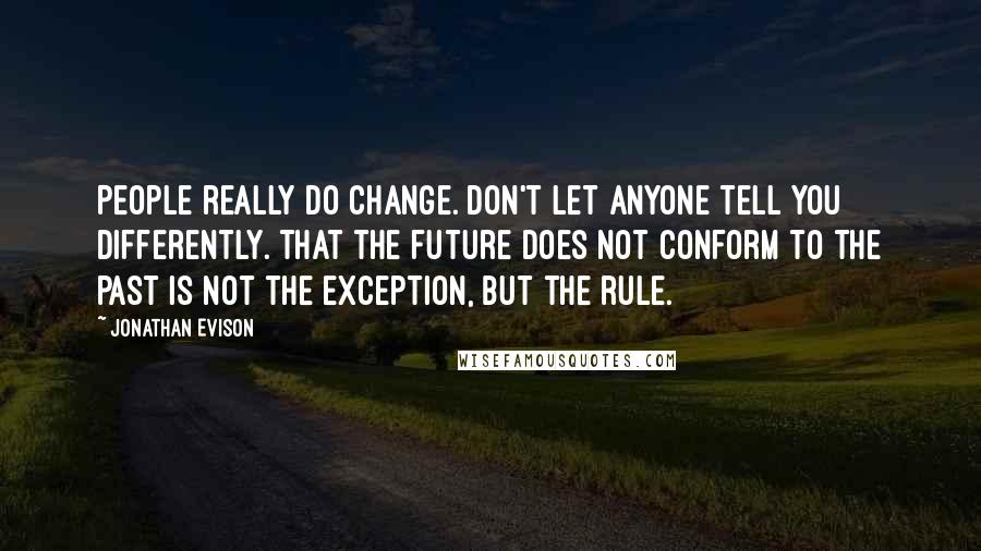 Jonathan Evison Quotes: People really do change. Don't let anyone tell you differently. That the future does not conform to the past is not the exception, but the rule.