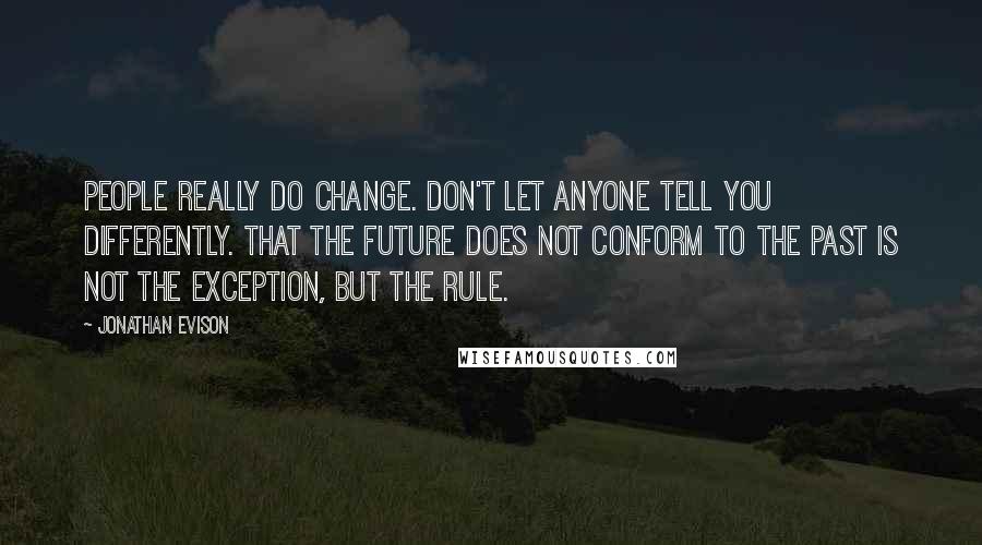 Jonathan Evison Quotes: People really do change. Don't let anyone tell you differently. That the future does not conform to the past is not the exception, but the rule.