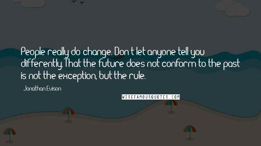 Jonathan Evison Quotes: People really do change. Don't let anyone tell you differently. That the future does not conform to the past is not the exception, but the rule.