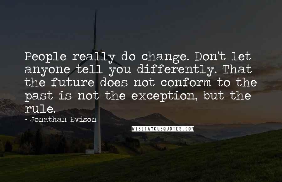 Jonathan Evison Quotes: People really do change. Don't let anyone tell you differently. That the future does not conform to the past is not the exception, but the rule.