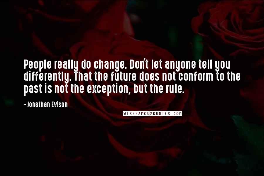Jonathan Evison Quotes: People really do change. Don't let anyone tell you differently. That the future does not conform to the past is not the exception, but the rule.