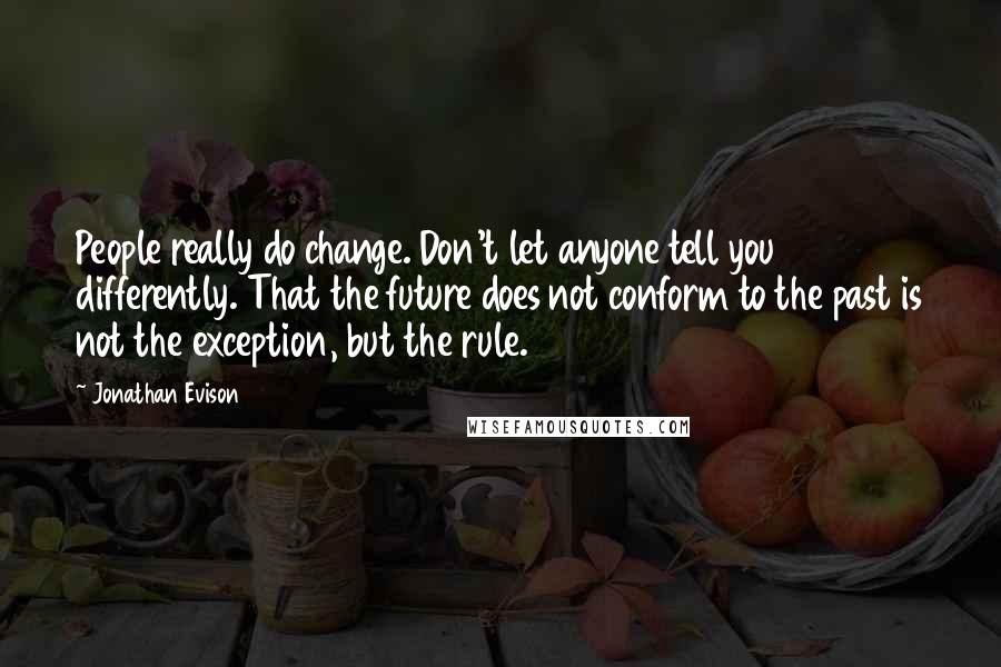 Jonathan Evison Quotes: People really do change. Don't let anyone tell you differently. That the future does not conform to the past is not the exception, but the rule.