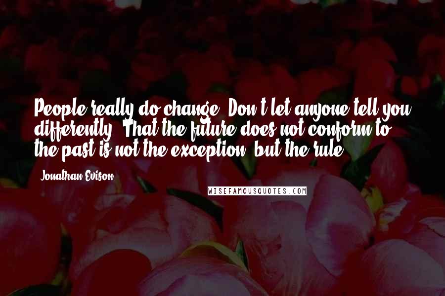 Jonathan Evison Quotes: People really do change. Don't let anyone tell you differently. That the future does not conform to the past is not the exception, but the rule.