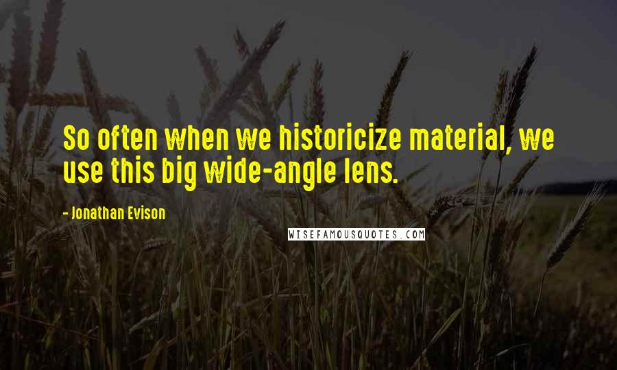 Jonathan Evison Quotes: So often when we historicize material, we use this big wide-angle lens.