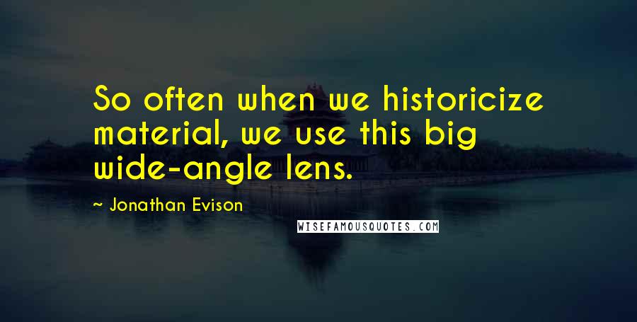 Jonathan Evison Quotes: So often when we historicize material, we use this big wide-angle lens.