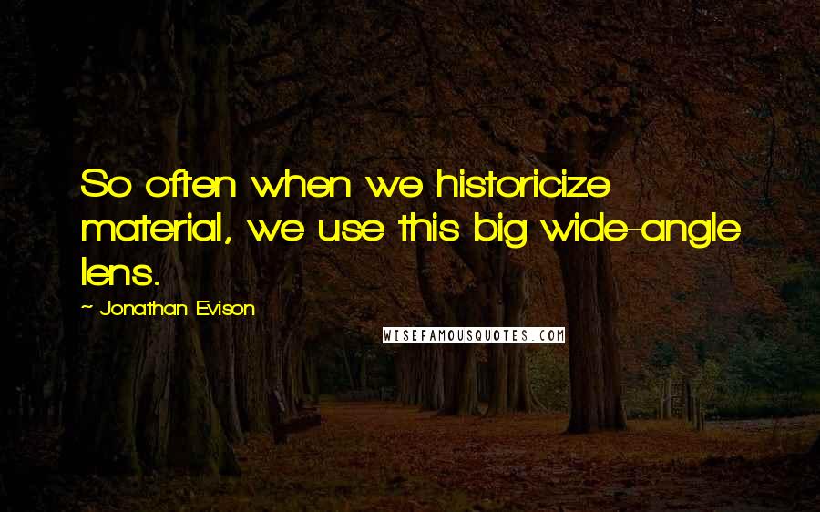 Jonathan Evison Quotes: So often when we historicize material, we use this big wide-angle lens.