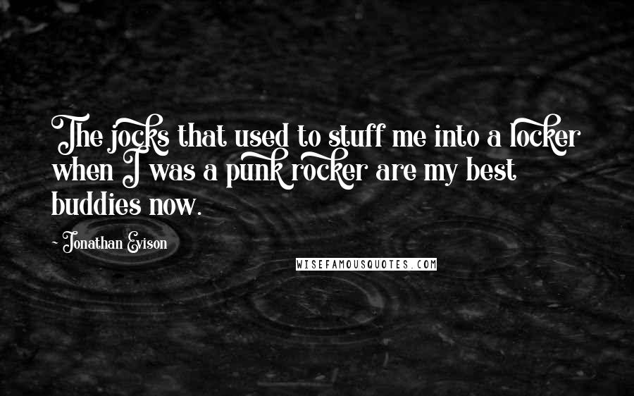 Jonathan Evison Quotes: The jocks that used to stuff me into a locker when I was a punk rocker are my best buddies now.