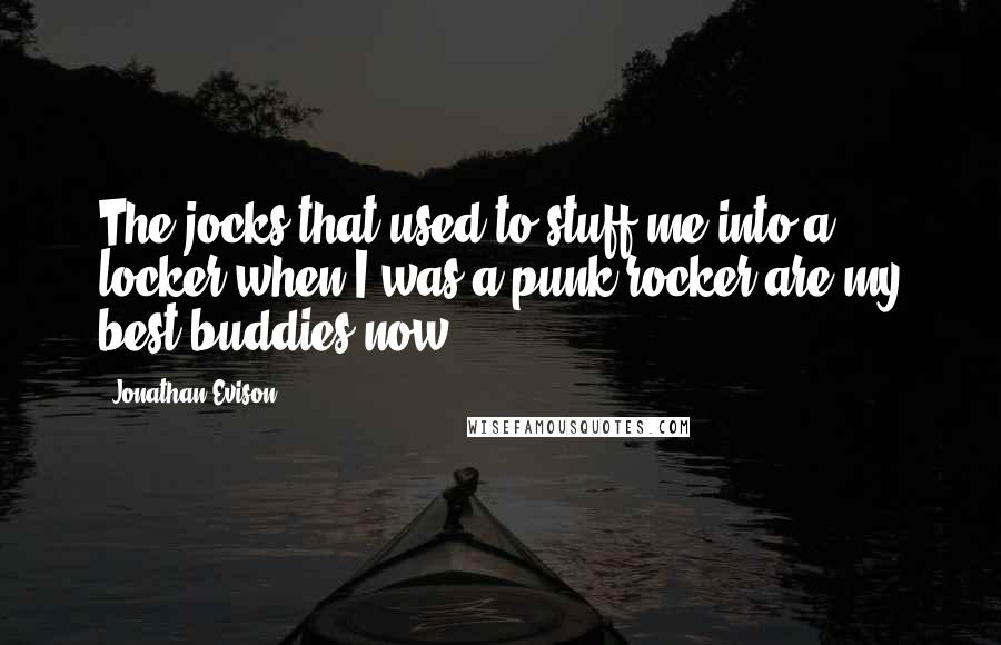 Jonathan Evison Quotes: The jocks that used to stuff me into a locker when I was a punk rocker are my best buddies now.