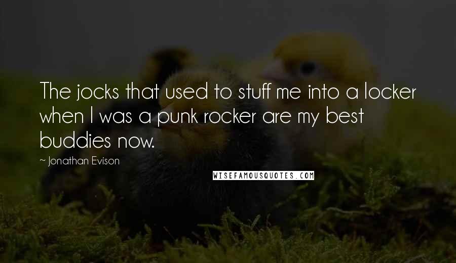 Jonathan Evison Quotes: The jocks that used to stuff me into a locker when I was a punk rocker are my best buddies now.