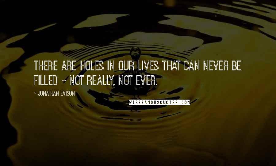 Jonathan Evison Quotes: There are holes in our lives that can never be filled - not really, not ever.