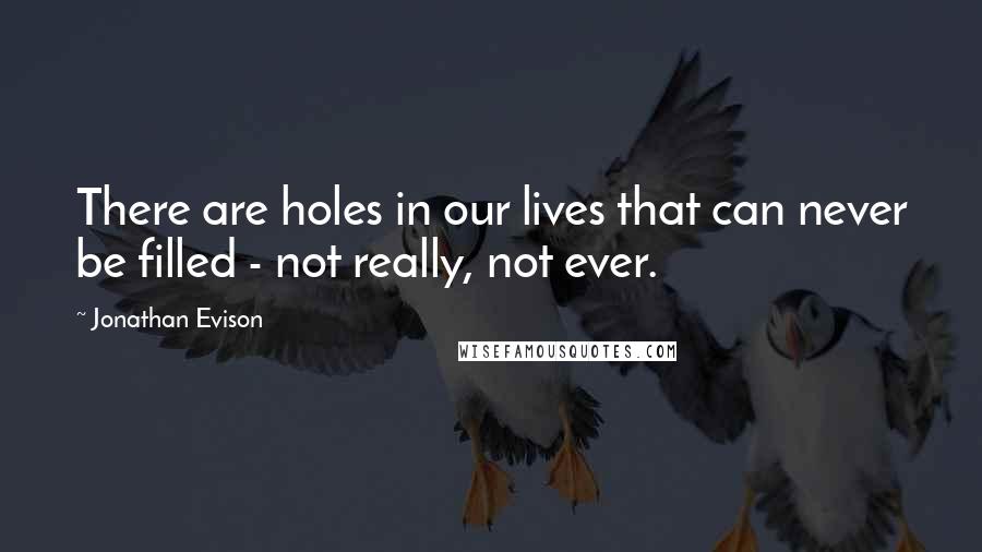 Jonathan Evison Quotes: There are holes in our lives that can never be filled - not really, not ever.