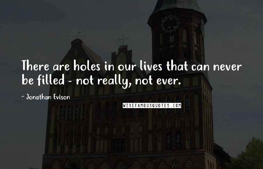 Jonathan Evison Quotes: There are holes in our lives that can never be filled - not really, not ever.