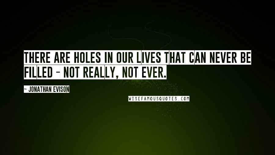 Jonathan Evison Quotes: There are holes in our lives that can never be filled - not really, not ever.