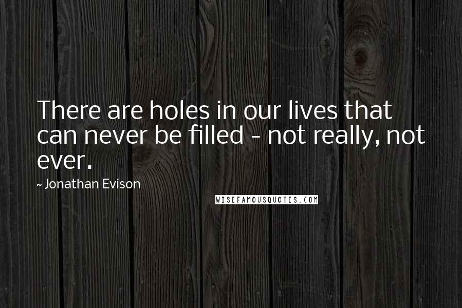 Jonathan Evison Quotes: There are holes in our lives that can never be filled - not really, not ever.